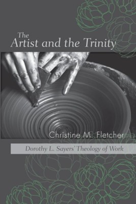 The Artist and the Trinity: Dorothy L. Sayers' Theology of Work - eBook  -     By: Christine M. Fletcher
