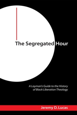 The Segregated Hour: A Layman's Guide to the History of Black Liberation Theology - eBook  -     By: Jeremy D. Lucas
