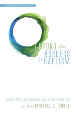 Beyond the Borders of Baptism: Catholicity, Allegiances, and Lived Identities - eBook  -     Edited By: Michael L. Budde
