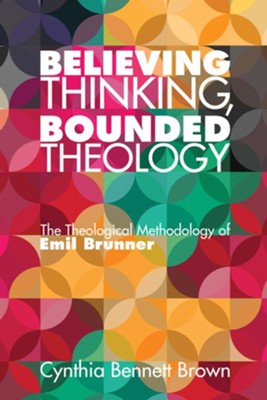 Believing Thinking, Bounded Theology: The Theological Methodology of Emil Brunner - eBook  -     By: Cynthia Bennett Brown
