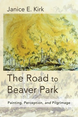 The Road to Beaver Park: Painting, Perception, and Pilgrimage - eBook  -     By: Janice E. Kirk
