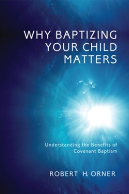 Why Baptizing Your Child Matters: Understanding the Benefits of Covenant Baptism - eBook  -     By: Robert H. Orner
