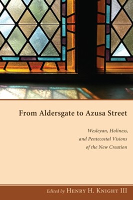 From Aldersgate to Azusa Street: Wesleyan, Holiness, and Pentecostal Visions of the New Creation - eBook  -     Edited By: Henry H. Knight
