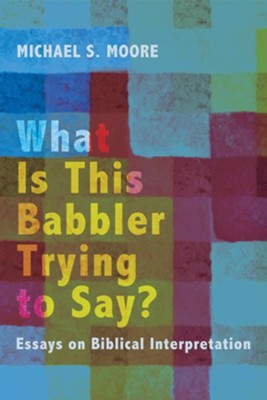What Is This Babbler Trying to Say?: Essays on Biblical Interpretation - eBook  -     By: Michael S. Moore
