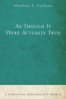As Though It Were Actually True: A Christian Apologetics Primer - eBook  -     By: Matthew E. Cochran
