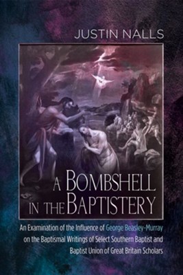 A Bombshell in the Baptistery: An Examination of the Influence of George Beasley-Murray on the Baptismal Writings of Select Southern Baptist and Baptist Union of Great Britain Scholars - eBook  -     By: Justin Nalls
