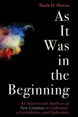 As It Was in the Beginning: An Intertextual Analysis of New Creation in Galatians, 2 Corinthians, and Ephesians - eBook  -     By: Mark Owens

