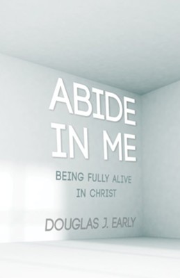 Abide In Me: Being Fully Alive In Christ - eBook  -     By: Douglas J. Early
