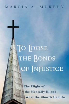 To Loose the Bonds of Injustice: The Plight of the Mentally Ill and What the Church Can Do - eBook  -     By: Marcia A. Murphy
