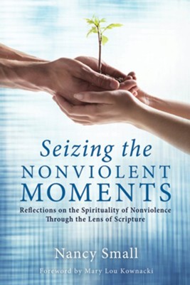 Seizing the Nonviolent Moments: Reflections on the Spirituality of Nonviolence Through the Lens of Scripture - eBook  -     By: Nancy Small
