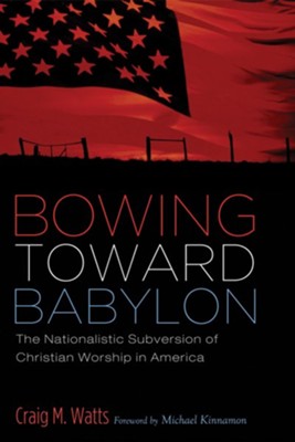 Bowing Toward Babylon: The Nationalistic Subversion of Christian Worship in America - eBook  -     By: Craig Watts

