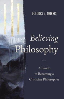 Believing Philosophy: A Guide to Becoming a Christian Philosopher ...