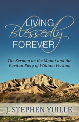 Living Blessedly Forever: The Sermon on the Mount and the Puritan Piety of William Perkins - eBook  -     By: J. Stephen Yuille
