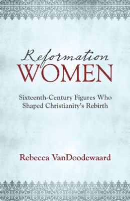 Reformation Women: Sixteenth-Century Figures Who Shaped Christianity's Rebirth - eBook  -     By: Rebecca Vandoodewaard
