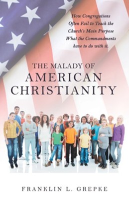 The Malady of American Christianity: How Congregations Often Fail to Teach the Church's Main Purpose What the Commandments Have to Do with It. - eBook  -     By: Franklin L. Grepke
