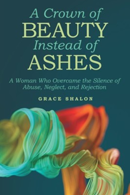 A Crown of Beauty Instead of Ashes: A Woman Who Overcame the Silence of Abuse, Neglect, and Rejection - eBook  -     By: Grace Shalon
