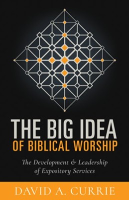 The Big Idea of Biblical Worship: The Development and Leadership of Expository Services - eBook  -     By: David A. Currie
