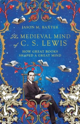 The Medieval Mind of C. S. Lewis: How Great Books Shaped a Great Mind - eBook  -     By: Jason M. Baxter
