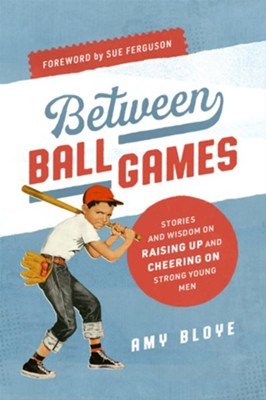 Between Ball Games: Stories and Wisdom of Raising up and Cheering on Strong Young Men - eBook  -     By: Amy Bloye
