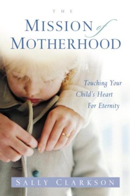 The Mission of Motherhood: Touching Your Child's Heart of Eternity - eBook  -     By: Sally Clarkson
