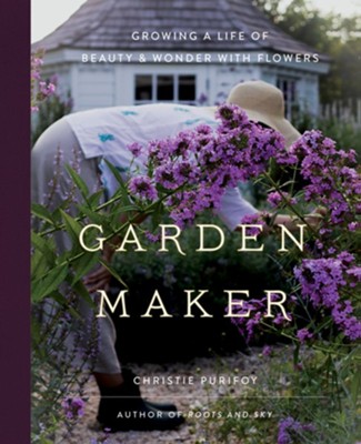 Garden Maker: Growing a Life of Beauty and Wonder with Flowers - eBook  -     By: Christie Purifoy
