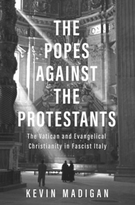 The Popes against the Protestants: The Vatican and Evangelical Christianity in Fascist Italy  -     By: Kevin Madigan
