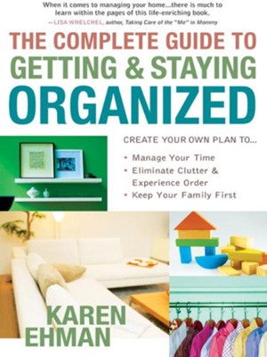 Complete Guide to Getting and Staying Organized, The: *Manage Your Time *Eliminate Clutter and Experience Order *Keep Your Family First - eBook  -     By: Karen Ehman

