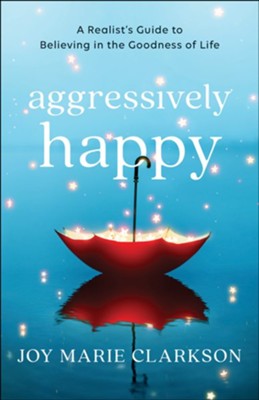 Aggressively Happy: A Realist's Guide to Believing in the Goodness of Life  -     By: Joy Marie Clarkson
