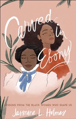 Carved in Ebony: Lessons from the Black Women Who Shape Us  -     By: Jasmine L. Holmes
