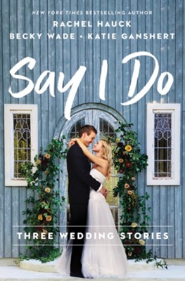 Say I Do: Three Wedding Stories  -     By: Rachel Hauck, Becky Wade, Katie Ganshert
