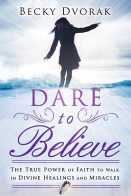 Dare to Believe: The True Power of Faith to Walk in Divine Healings and Miracles - eBook  -     By: Becky Dvorak

