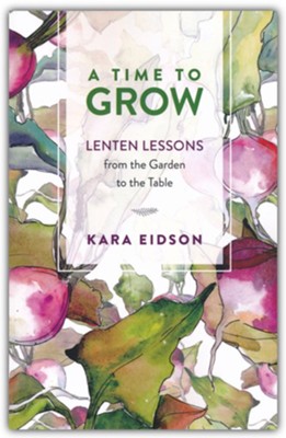 A Time to Grow: Lenten Lessons from the Garden to the Table  -     By: Kara Eidson
