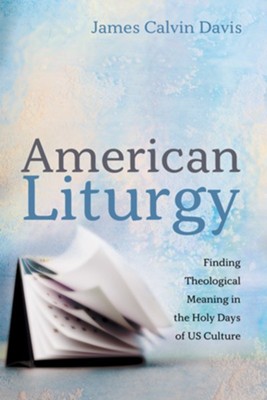 American Liturgy: Finding Theological Meaning in the Holy Days of US Culture  -     By: James Calvin Davis
