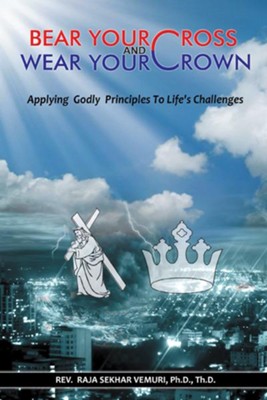 Bear Your Cross & Wear Your Crown: Applying Godly Principles To Life's Challenges - eBook  -     By: Rev. Raja Sekhar Vemuri Ph.D.
