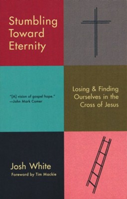 Stumbling Toward Eternity: Losing and Finding Ourselves in the Cross of Jesus  -     By: Josh White
