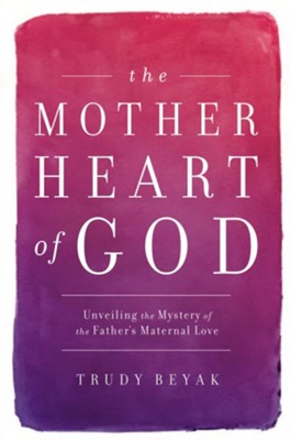 The Mother Heart of God: Unveiling the Mystery of the Father's Maternal Love - eBook  -     By: Trudy Beyak
