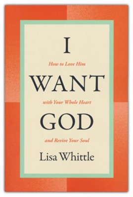 I Want God: How to Love Him with Your Whole Heart and Revive Your Soul:  Lisa Whittle: 9781400334445 