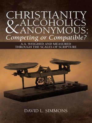 Christianity and Alcoholics Anonymous: Competing or Compatible?: A.A. Weighed and Measured Through the Scales of Scripture - eBook  -     By: David Simmons
