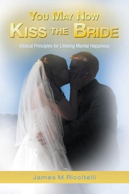 You May Now Kiss the Bride: Biblical Principles for Lifelong Marital Happiness - eBook  -     By: James Riccitelli
