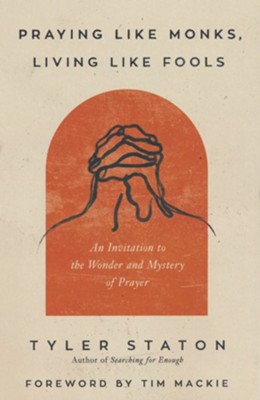Praying Like Monks, Living Like Fools: An Invitation to the Wonder and Mystery of Prayer  -     By: Tyler Staton
