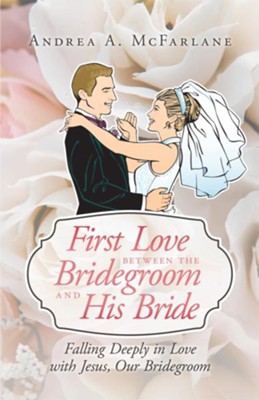 First Love between the Bridegroom and His Bride: Falling Deeply in Love with Jesus, Our Bridegroom - eBook  -     By: Andrea McFarlane
