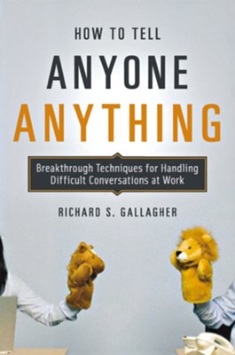 How to Tell Anyone Anything: Breakthrough Techniques for Handling Difficult Conversations at Work  -     By: Richard S. Gallagher
