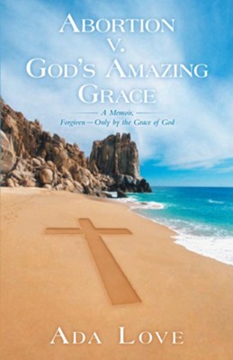 Abortion v. Gods Amazing Grace: A Memoir, ForgivenOnly by the Grace of God - eBook  -     By: Ada Love
