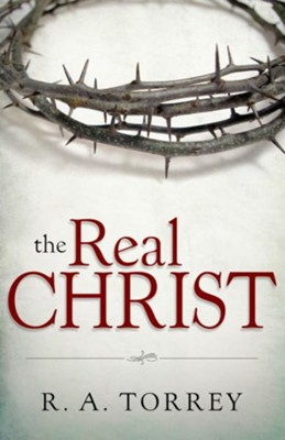 The Real Christ - eBook  -     By: R.A. Torrey
