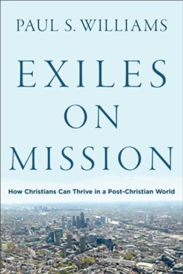 Exiles on Mission: How Christians Can Thrive in a Post-Christian World  -     By: Paul S. Williams
