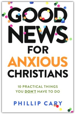 Good News for Anxious Christians, exp. ed.: 10 Practical Things You Don't Have to Do  -     By: Phillip Cary
