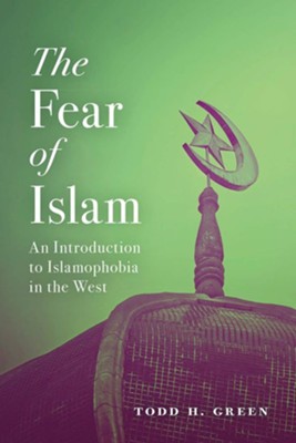 The Fear Of Islam Second Edition An Introduction To Islamophobia In The West Second Edition Todd H Green Christianbook Com