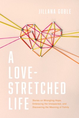 A Love-Stretched Life: Stories on Wrangling Hope, Embracing the Unexpected, and Discovering the Meaning of Family  -     By: Jillana Goble
