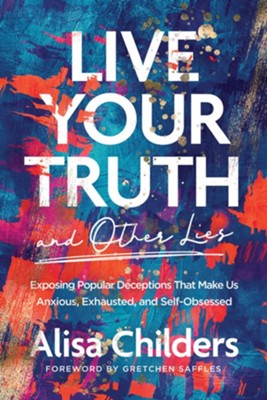 Live Your Truth (and Other Lies): Exposing Popular Deceptions That Make Us Anxious, Exhausted, and Self-Obsessed  -     By: Alisa Childers
