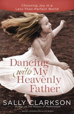 Dancing with My Heavenly Father: Choosing Joy in a Less-Than-Perfect World  -     By: Sally Clarkson
